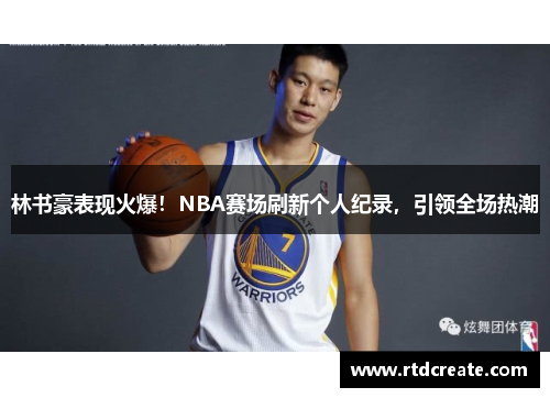 林书豪表现火爆！NBA赛场刷新个人纪录，引领全场热潮