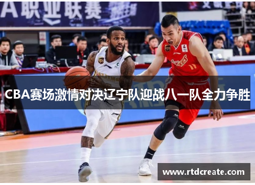 CBA赛场激情对决辽宁队迎战八一队全力争胜
